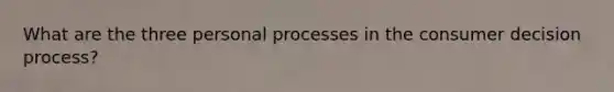 What are the three personal processes in the consumer decision process?