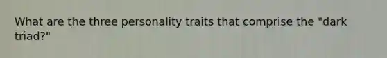 What are the three personality traits that comprise the "dark triad?"