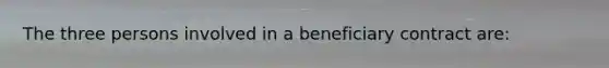 The three persons involved in a beneficiary contract are: