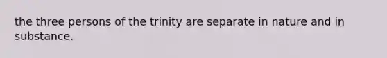 the three persons of the trinity are separate in nature and in substance.