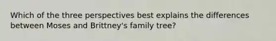 Which of the three perspectives best explains the differences between Moses and Brittney's family tree?