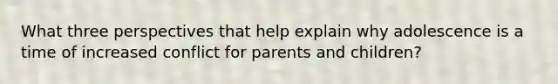 What three perspectives that help explain why adolescence is a time of increased conflict for parents and children?