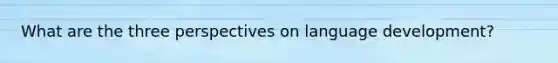 What are the three perspectives on language development?