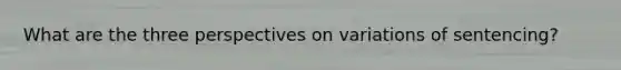 What are the three perspectives on variations of sentencing?