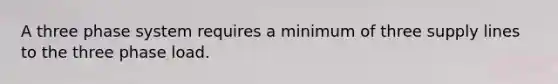 A three phase system requires a minimum of three supply lines to the three phase load.