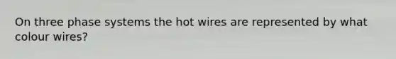 On three phase systems the hot wires are represented by what colour wires?