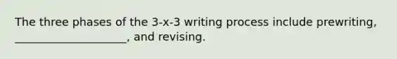 The three phases of the 3-x-3 writing process include prewriting, ____________________, and revising.