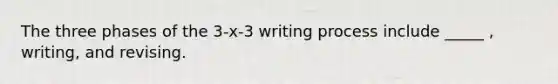 The three phases of the 3-x-3 writing process include _____ , writing, and revising.