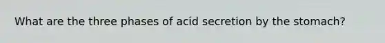 What are the three phases of acid secretion by the stomach?