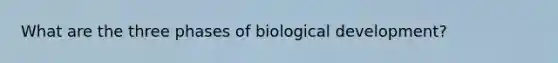 What are the three phases of biological development?