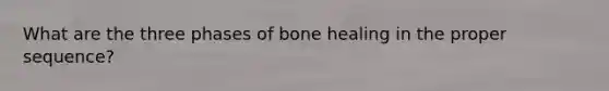 What are the three phases of bone healing in the proper sequence?