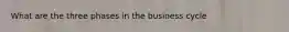 What are the three phases in the business cycle