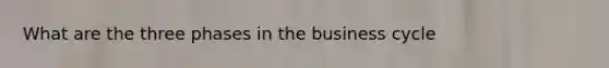 What are the three phases in the business cycle