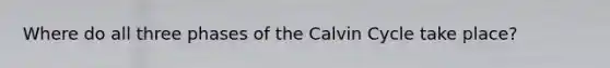 Where do all three phases of the Calvin Cycle take place?