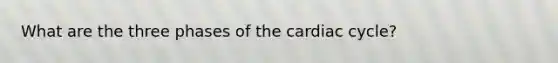 What are the three phases of the cardiac cycle?