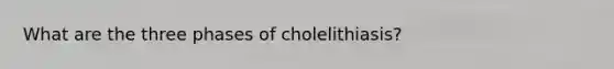 What are the three phases of cholelithiasis?