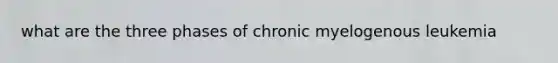 what are the three phases of chronic myelogenous leukemia