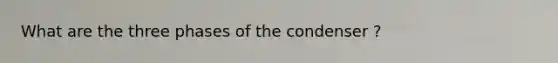 What are the three phases of the condenser ?