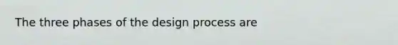 The three phases of the design process are