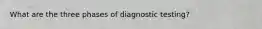 What are the three phases of diagnostic testing?