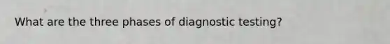 What are the three phases of diagnostic testing?