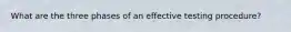 What are the three phases of an effective testing procedure?