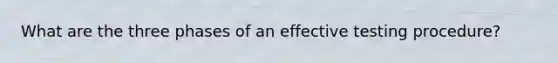 What are the three phases of an effective testing procedure?
