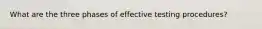 What are the three phases of effective testing procedures?