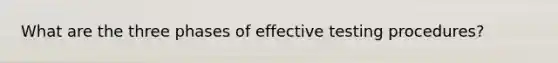 What are the three phases of effective testing procedures?