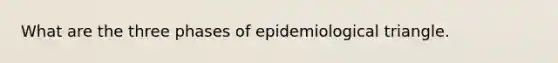 What are the three phases of epidemiological triangle.