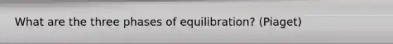 What are the three phases of equilibration? (Piaget)