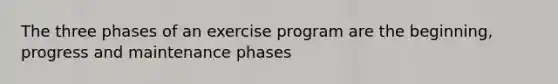 The three phases of an exercise program are the beginning, progress and maintenance phases