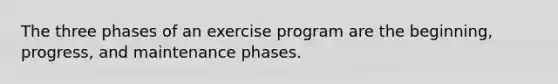 The three phases of an exercise program are the beginning, progress, and maintenance phases.