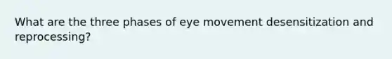 What are the three phases of eye movement desensitization and reprocessing?