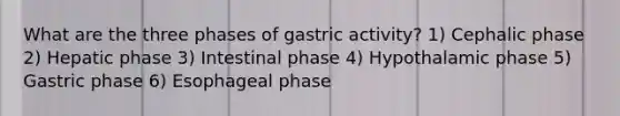 What are the three phases of gastric activity? 1) Cephalic phase 2) Hepatic phase 3) Intestinal phase 4) Hypothalamic phase 5) Gastric phase 6) Esophageal phase