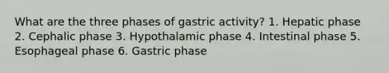 What are the three phases of gastric activity? 1. Hepatic phase 2. Cephalic phase 3. Hypothalamic phase 4. Intestinal phase 5. Esophageal phase 6. Gastric phase