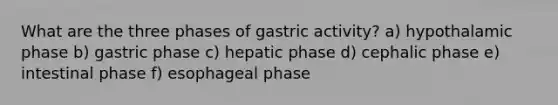 What are the three phases of gastric activity? a) hypothalamic phase b) gastric phase c) hepatic phase d) cephalic phase e) intestinal phase f) esophageal phase