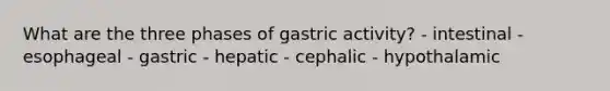 What are the three phases of gastric activity? - intestinal - esophageal - gastric - hepatic - cephalic - hypothalamic