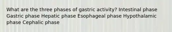 What are the three phases of gastric activity? Intestinal phase Gastric phase Hepatic phase Esophageal phase Hypothalamic phase Cephalic phase