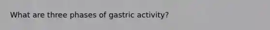 What are three phases of gastric activity?