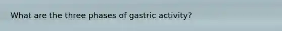 What are the three phases of gastric activity?