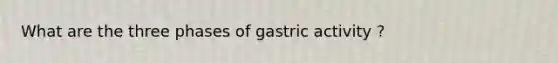 What are the three phases of gastric activity ?