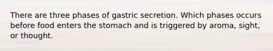 There are three phases of gastric secretion. Which phases occurs before food enters the stomach and is triggered by aroma, sight, or thought.