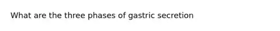 What are the three phases of gastric secretion