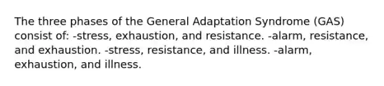 The three phases of the General Adaptation Syndrome (GAS) consist of: -stress, exhaustion, and resistance. -alarm, resistance, and exhaustion. -stress, resistance, and illness. -alarm, exhaustion, and illness.