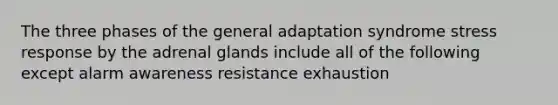 The three phases of the general adaptation syndrome stress response by the adrenal glands include all of the following except alarm awareness resistance exhaustion