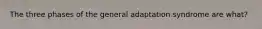 The three phases of the general adaptation syndrome are what?