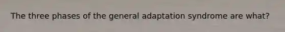 The three phases of the general adaptation syndrome are what?