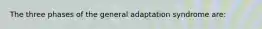 The three phases of the general adaptation syndrome are: