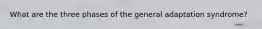 What are the three phases of the general adaptation syndrome?
